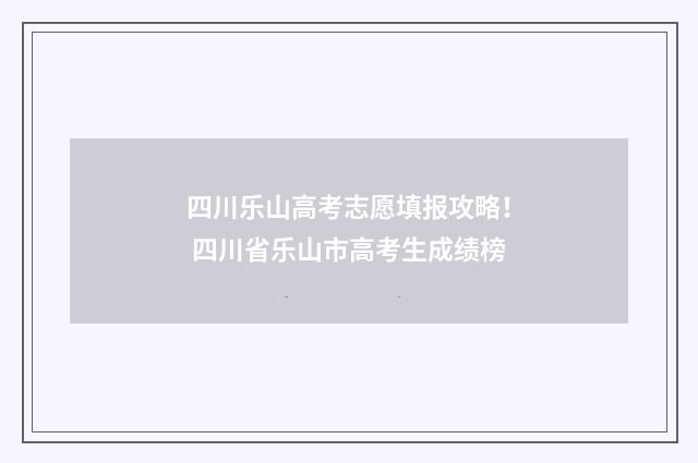四川乐山高考志愿填报攻略！ 四川省乐山市高考生成绩榜