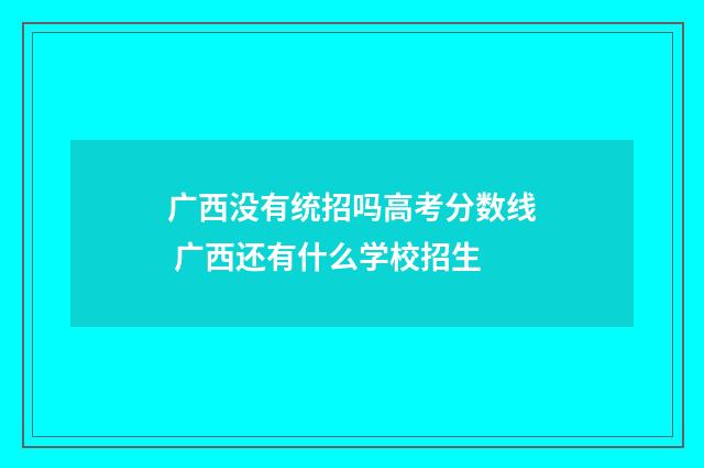 广西没有统招吗高考分数线 广西还有什么学校招生
