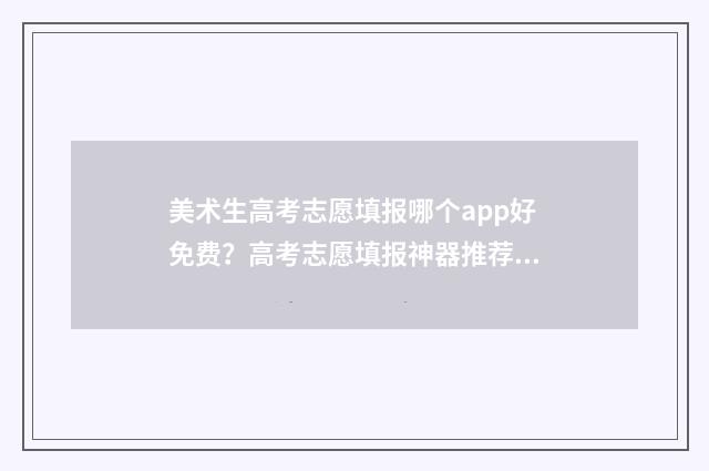 美术生高考志愿填报哪个app好免费？高考志愿填报神器推荐 美术生高考志愿怎么填报