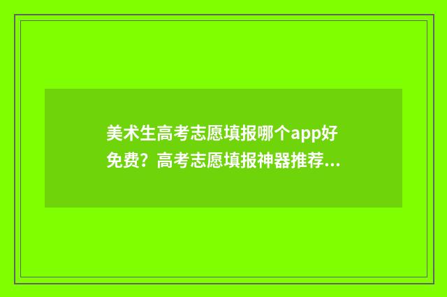 美术生高考志愿填报哪个app好免费？高考志愿填报神器推荐 美术生高考志愿怎么填报