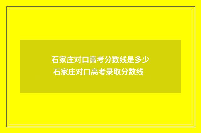 石家庄对口高考分数线是多少 石家庄对口高考录取分数线