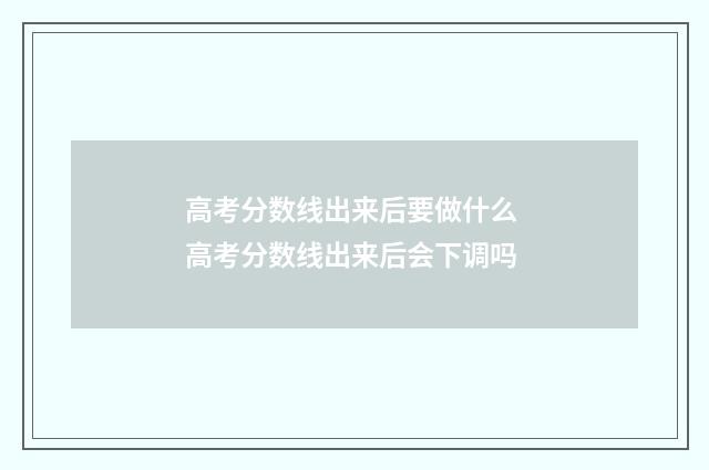 高考分数线出来后要做什么 高考分数线出来后会下调吗