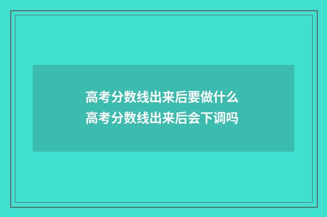 高考分数线出来后要做什么 高考分数线出来后会下调吗