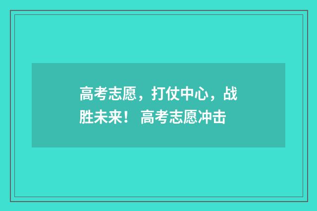高考志愿，打仗中心，战胜未来！ 高考志愿冲击