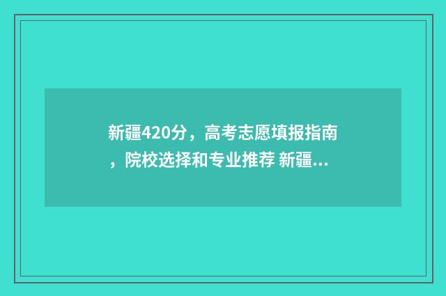 新疆420分，高考志愿填报指南，院校选择和专业推荐 新疆2021高考405分位次