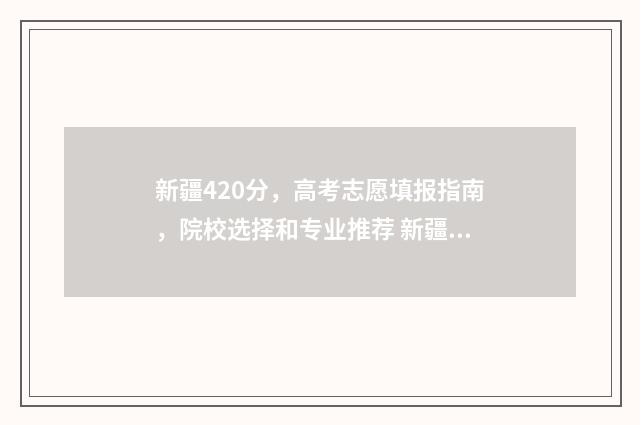 新疆420分，高考志愿填报指南，院校选择和专业推荐 新疆2021高考405分位次