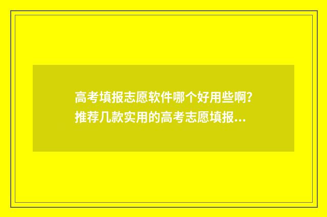 高考填报志愿软件哪个好用些啊？推荐几款实用的高考志愿填报工具 高考志愿填报哪个软件最权威