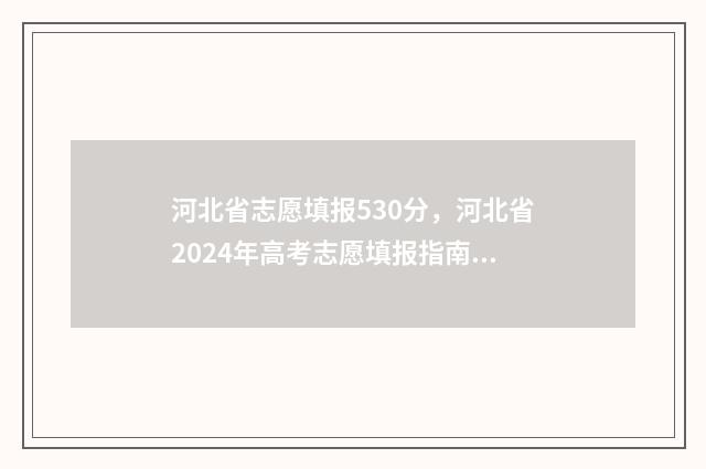 河北省志愿填报530分，河北省2024年高考志愿填报指南（文科）