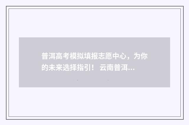 普洱高考模拟填报志愿中心，为你的未来选择指引！ 云南普洱高考
