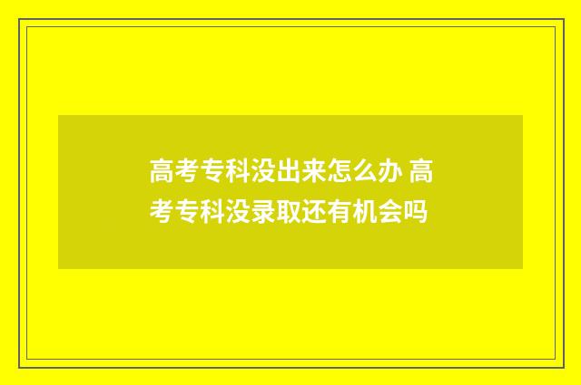 高考专科没出来怎么办 高考专科没录取还有机会吗