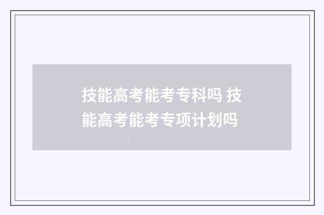 技能高考能考专科吗 技能高考能考专项计划吗