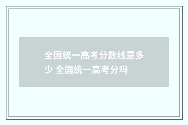 全国统一高考分数线是多少 全国统一高考分吗