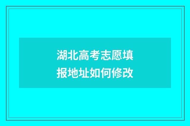 湖北高考志愿填报地址如何修改