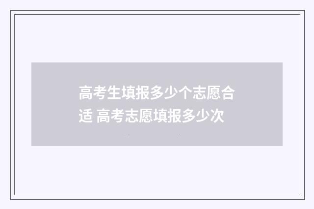 高考生填报多少个志愿合适 高考志愿填报多少次