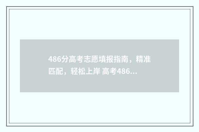 486分高考志愿填报指南，精准匹配，轻松上岸 高考486分能上什么学校