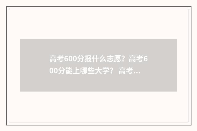 高考600分报什么志愿？高考600分能上哪些大学？ 高考600分报什么专业最好
