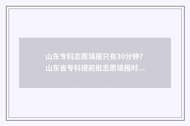 山东专科志愿填报只有30分钟？山东省专科提前批志愿填报时间及入口 山东专科志愿填报什么时候出结果