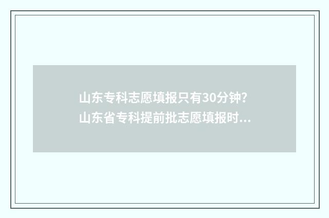 山东专科志愿填报只有30分钟？山东省专科提前批志愿填报时间及入口 山东专科志愿填报什么时候出结果