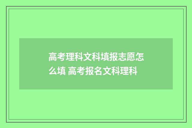 高考理科文科填报志愿怎么填 高考报名文科理科