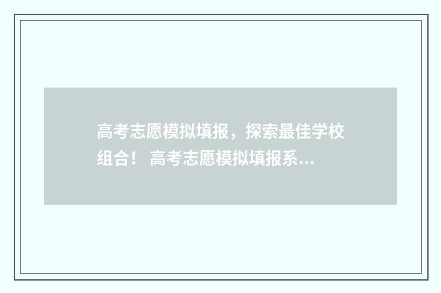高考志愿模拟填报，探索最佳学校组合！ 高考志愿模拟填报系统官网江苏