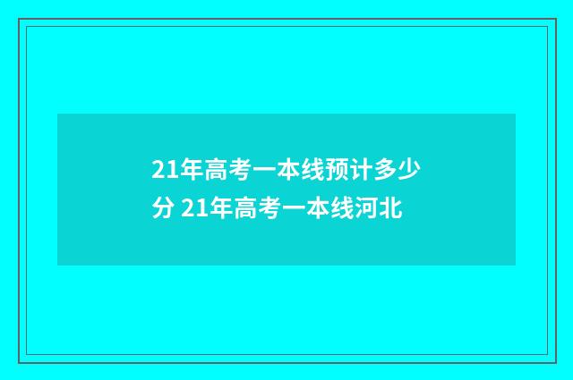 21年高考一本线预计多少分 21年高考一本线河北