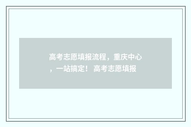 高考志愿填报流程，重庆中心，一站搞定！ 高考志愿填报
