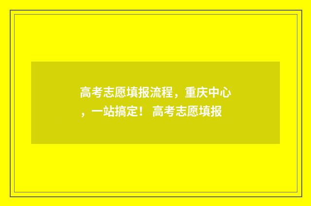 高考志愿填报流程，重庆中心，一站搞定！ 高考志愿填报