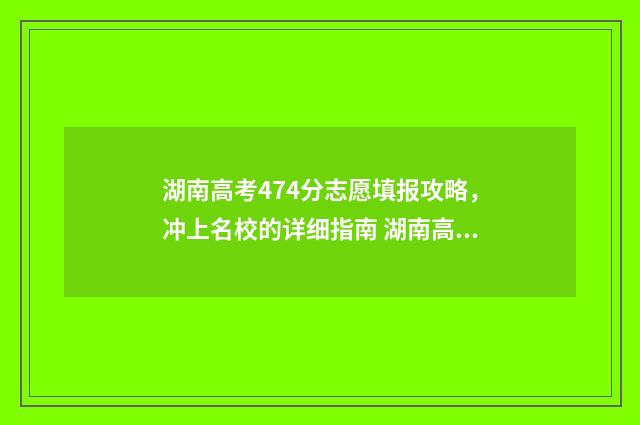 湖南高考474分志愿填报攻略，冲上名校的详细指南 湖南高考494分怎么样