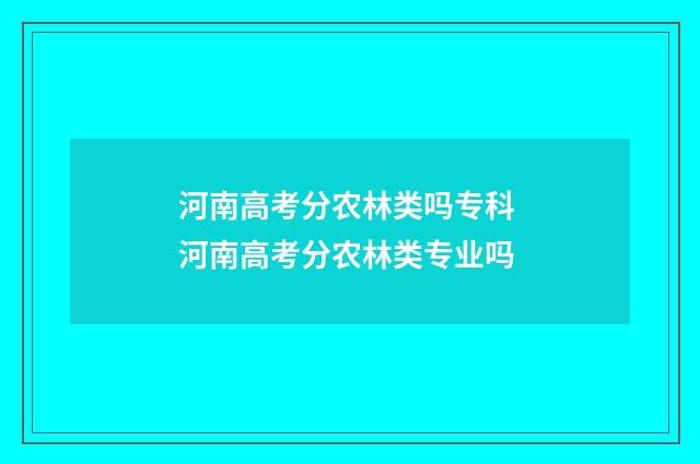 河南高考分农林类吗专科 河南高考分农林类专业吗