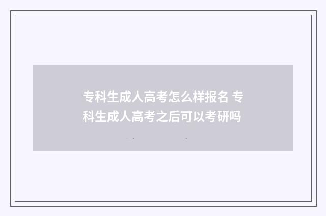 专科生成人高考怎么样报名 专科生成人高考之后可以考研吗