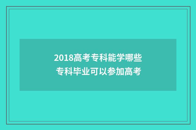 2018高考专科能学哪些 专科毕业可以参加高考