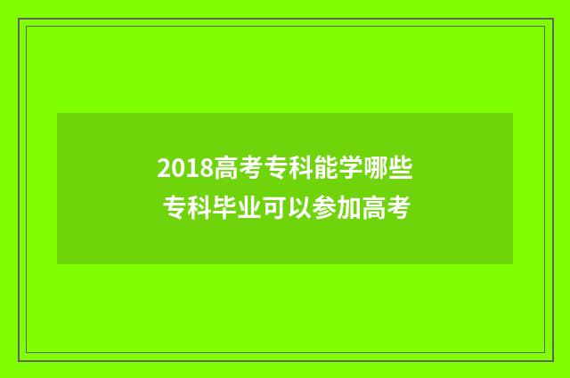 2018高考专科能学哪些 专科毕业可以参加高考