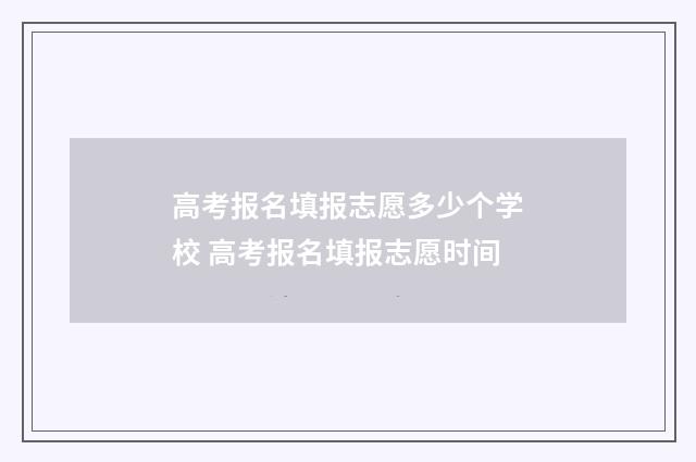 高考报名填报志愿多少个学校 高考报名填报志愿时间