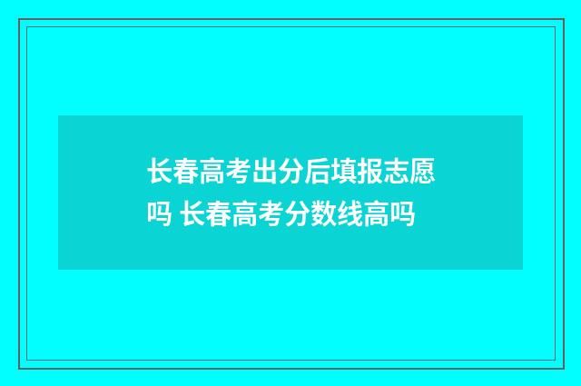 长春高考出分后填报志愿吗 长春高考分数线高吗