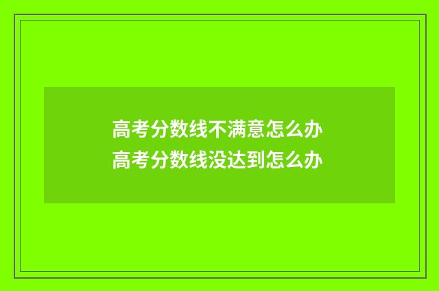 高考分数线不满意怎么办 高考分数线没达到怎么办