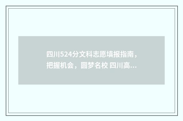 四川524分文科志愿填报指南，把握机会，圆梦名校 四川高考文科524分能上什么大学
