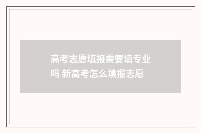 高考志愿填报需要填专业吗 新高考怎么填报志愿