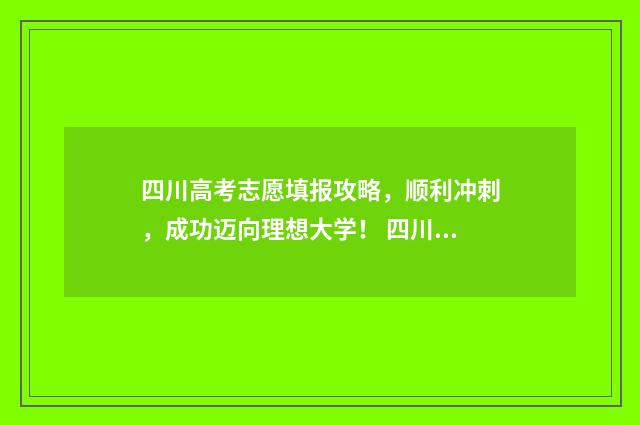 四川高考志愿填报攻略，顺利冲刺，成功迈向理想大学！ 四川高考志愿填报指南手册