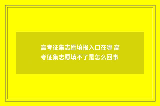 高考征集志愿填报入口在哪 高考征集志愿填不了是怎么回事