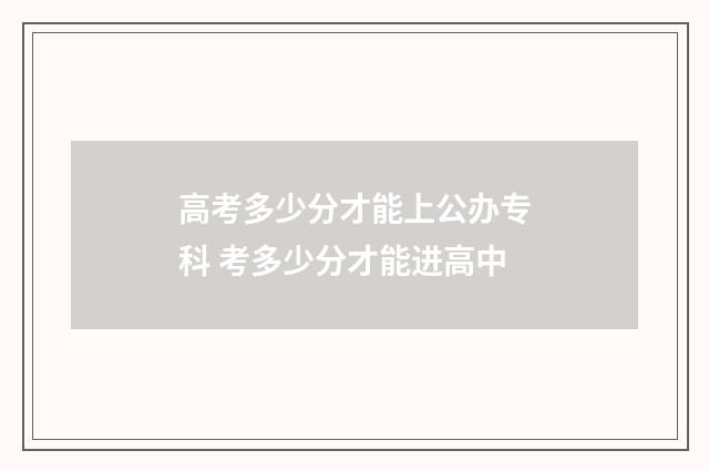 高考多少分才能上公办专科 考多少分才能进高中
