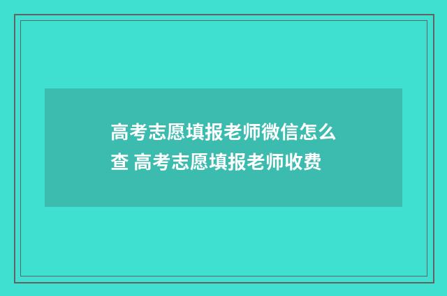 高考志愿填报老师微信怎么查 高考志愿填报老师收费