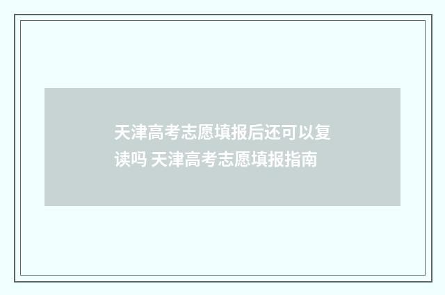 天津高考志愿填报后还可以复读吗 天津高考志愿填报指南