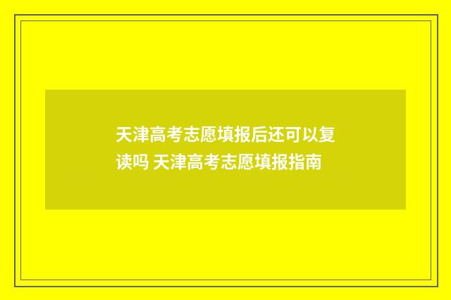 天津高考志愿填报后还可以复读吗 天津高考志愿填报指南