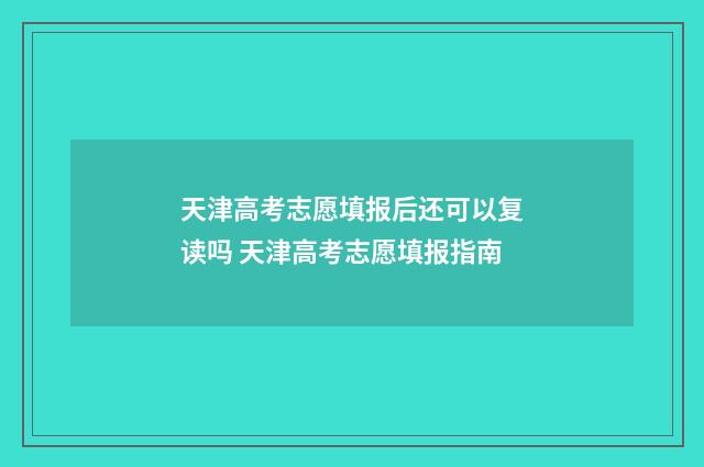 天津高考志愿填报后还可以复读吗 天津高考志愿填报指南