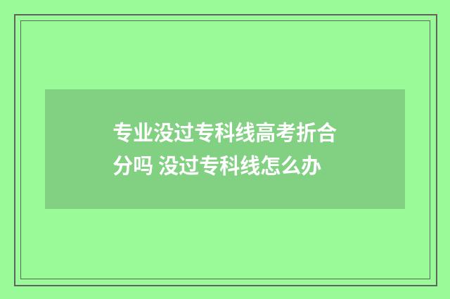专业没过专科线高考折合分吗 没过专科线怎么办