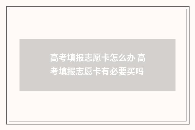 高考填报志愿卡怎么办 高考填报志愿卡有必要买吗