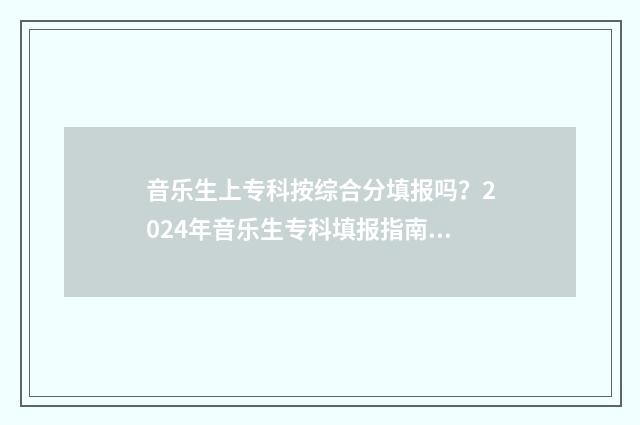 音乐生上专科按综合分填报吗？2024年音乐生专科填报指南 音乐生专科读什么学校好