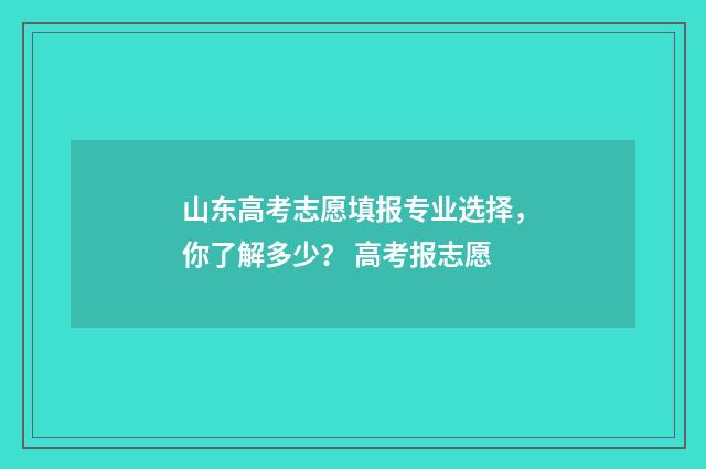 山东高考志愿填报专业选择，你了解多少？ 高考报志愿