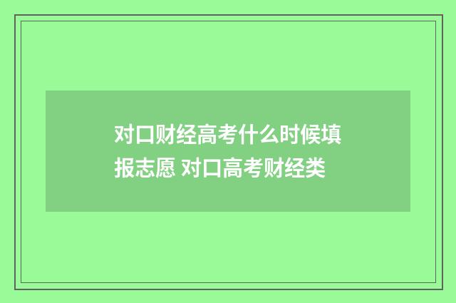 对口财经高考什么时候填报志愿 对口高考财经类