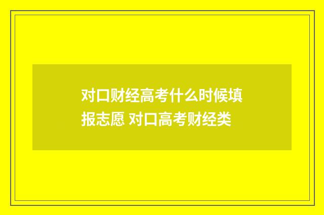 对口财经高考什么时候填报志愿 对口高考财经类
